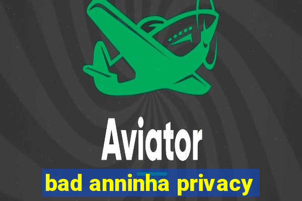 bad anninha privacy